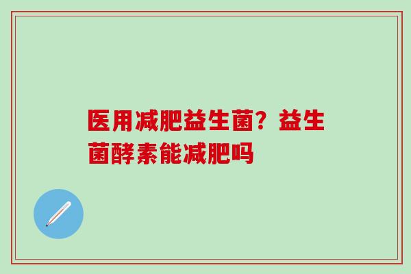 医用益生菌？益生菌酵素能吗