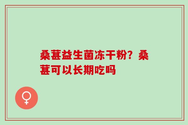 桑葚益生菌冻干粉？桑葚可以长期吃吗