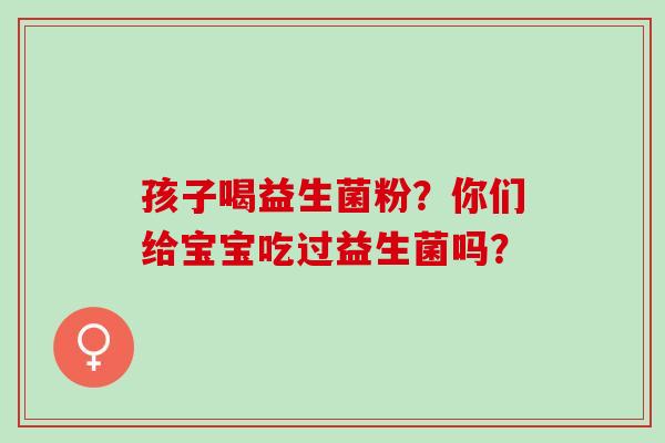 孩子喝益生菌粉？你们给宝宝吃过益生菌吗？