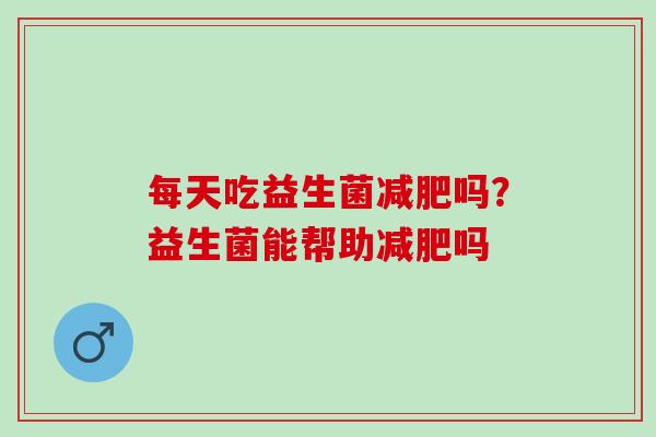 每天吃益生菌吗？益生菌能帮助吗