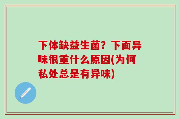 下体缺益生菌？下面异味很重什么原因(为何私处总是有异味)
