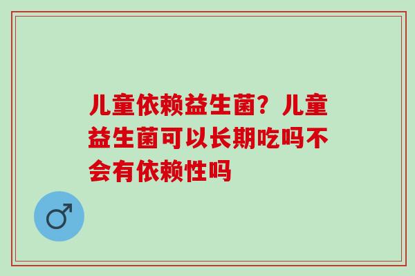 儿童依赖益生菌？儿童益生菌可以长期吃吗不会有依赖性吗