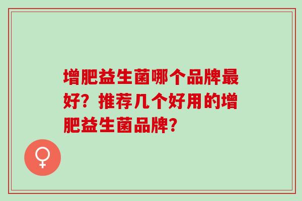 增肥益生菌哪个品牌好？推荐几个好用的增肥益生菌品牌？