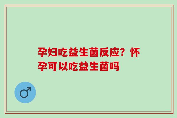 孕妇吃益生菌反应？怀孕可以吃益生菌吗