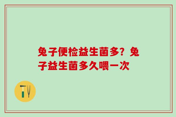 兔子便检益生菌多？兔子益生菌多久喂一次