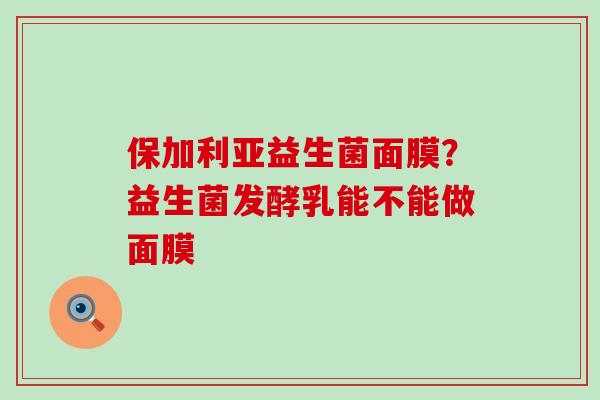保加利亚益生菌面膜？益生菌发酵乳能不能做面膜