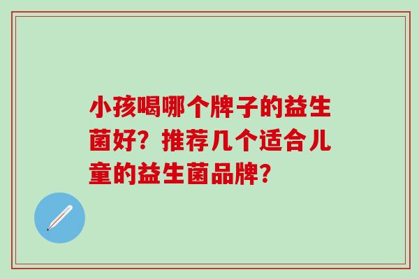 小孩喝哪个牌子的益生菌好？推荐几个适合儿童的益生菌品牌？