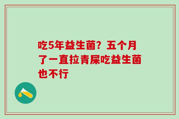 吃5年益生菌？五个月了一直拉青屎吃益生菌也不行