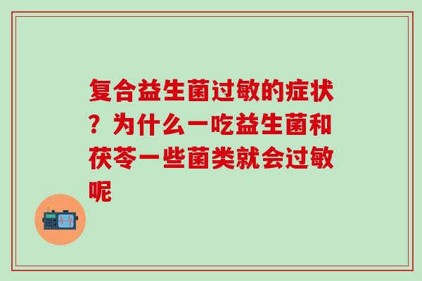 复合益生菌的症状？为什么一吃益生菌和茯苓一些菌类就会呢