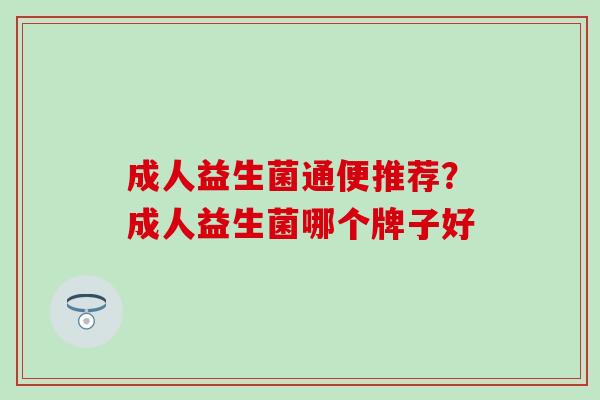 成人益生菌通便推荐？成人益生菌哪个牌子好