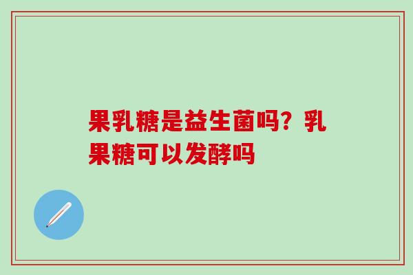 果乳糖是益生菌吗？乳果糖可以发酵吗