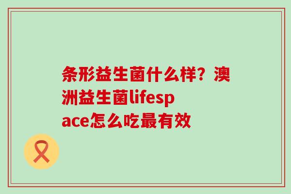 条形益生菌什么样？澳洲益生菌lifespace怎么吃有效
