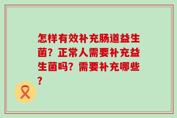 怎样有效补充肠道益生菌？正常人需要补充益生菌吗？需要补充哪些？