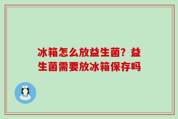 冰箱怎么放益生菌？益生菌需要放冰箱保存吗