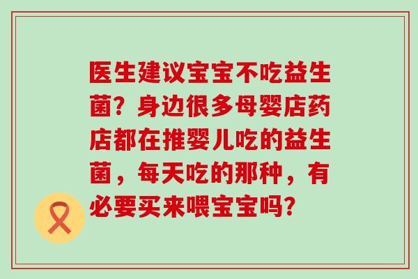 医生建议宝宝不吃益生菌？身边很多母婴店药店都在推婴儿吃的益生菌，每天吃的那种，有必要买来喂宝宝吗？