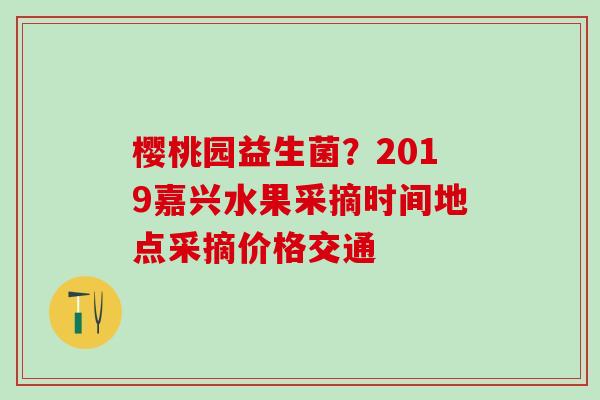 樱桃园益生菌？2019嘉兴水果采摘时间地点采摘价格交通