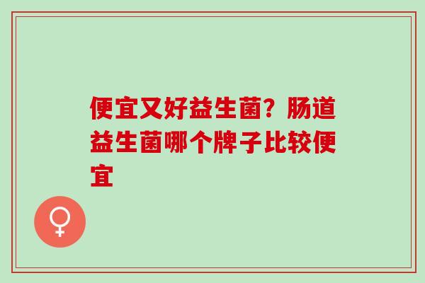 便宜又好益生菌？肠道益生菌哪个牌子比较便宜