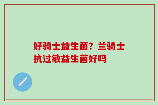 好骑士益生菌？兰骑士抗益生菌好吗