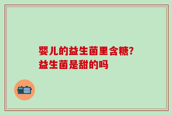 婴儿的益生菌里含糖？益生菌是甜的吗
