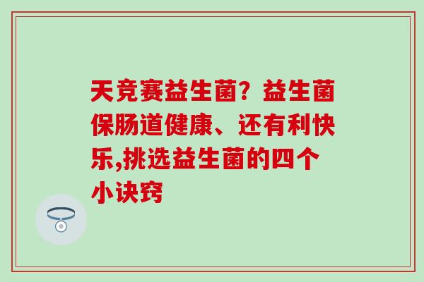天竞赛益生菌？益生菌保肠道健康、还有利快乐,挑选益生菌的四个小诀窍