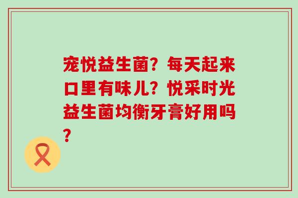 宠悦益生菌？每天起来口里有味儿？悦采时光益生菌均衡牙膏好用吗？