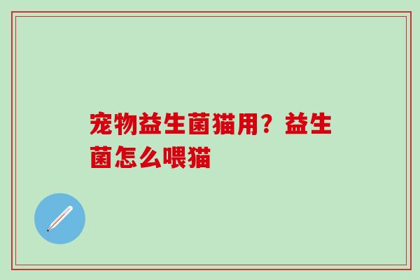 宠物益生菌猫用？益生菌怎么喂猫