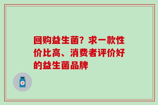 回购益生菌？求一款性价比高、消费者评价好的益生菌品牌
