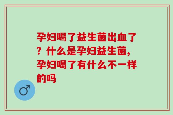 孕妇喝了益生菌出了？什么是孕妇益生菌,孕妇喝了有什么不一样的吗
