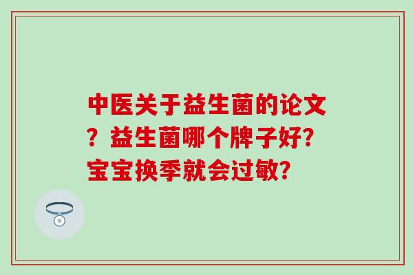 中医关于益生菌的论文？益生菌哪个牌子好？宝宝换季就会？