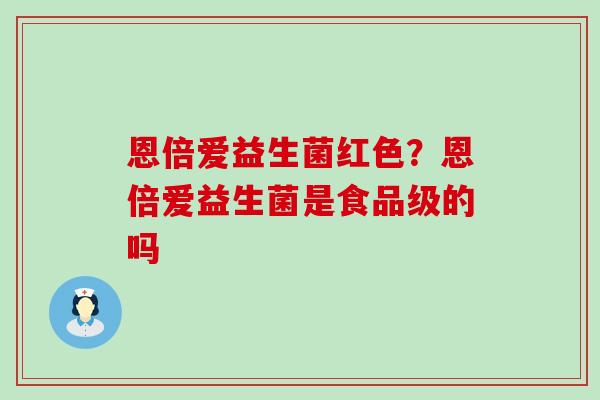 恩倍爱益生菌红色？恩倍爱益生菌是食品级的吗