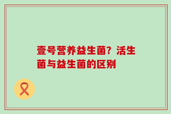 壹号营养益生菌？活生菌与益生菌的区别