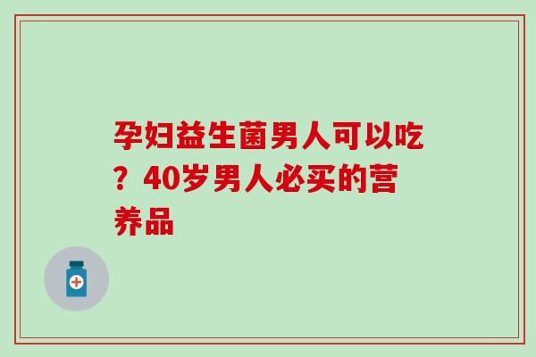 孕妇益生菌男人可以吃？40岁男人必买的营养品
