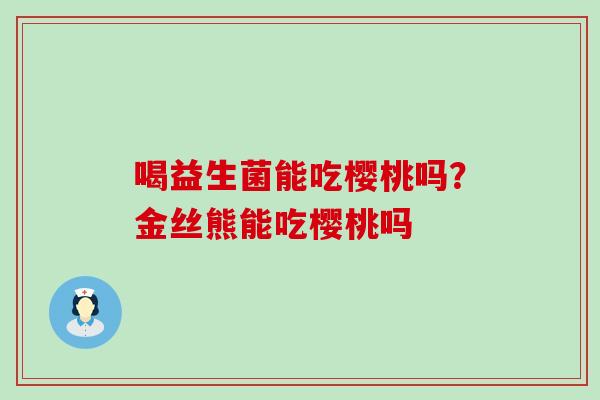 喝益生菌能吃樱桃吗？金丝熊能吃樱桃吗