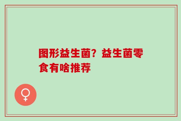 图形益生菌？益生菌零食有啥推荐