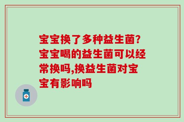 宝宝换了多种益生菌？宝宝喝的益生菌可以经常换吗,换益生菌对宝宝有影响吗