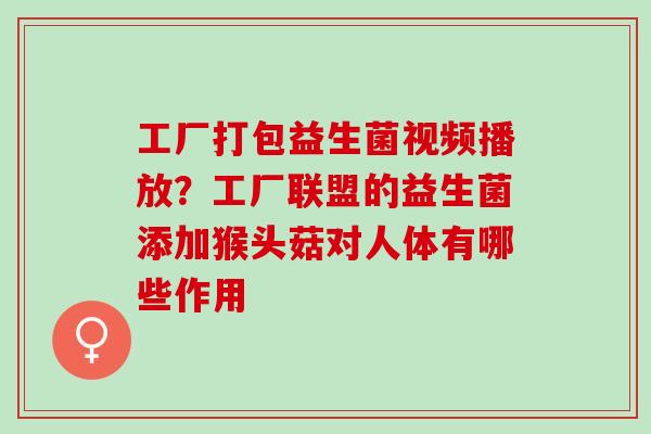 工厂打包益生菌视频播放？工厂联盟的益生菌添加猴头菇对人体有哪些作用