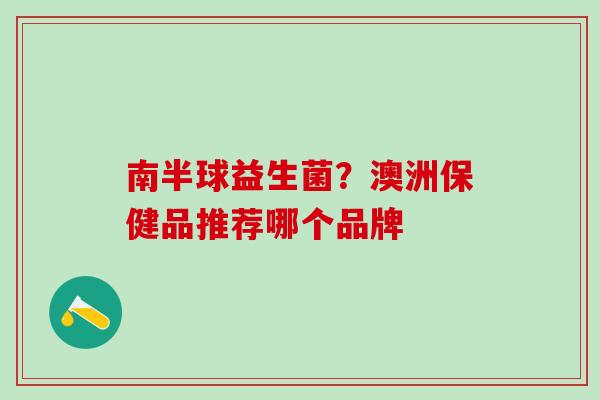 南半球益生菌？澳洲保健品推荐哪个品牌