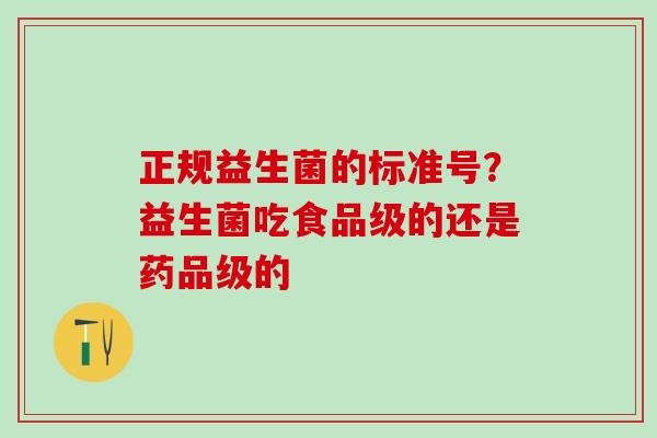 正规益生菌的标准号？益生菌吃食品级的还是药品级的
