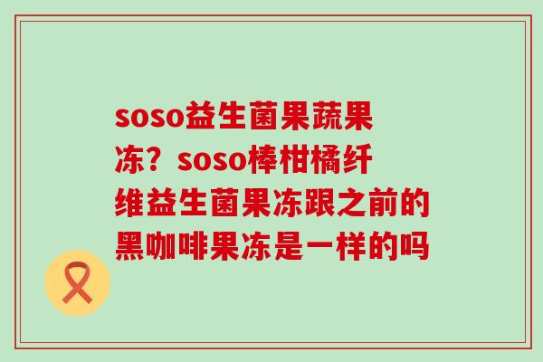 soso益生菌果蔬果冻？soso棒柑橘纤维益生菌果冻跟之前的黑咖啡果冻是一样的吗