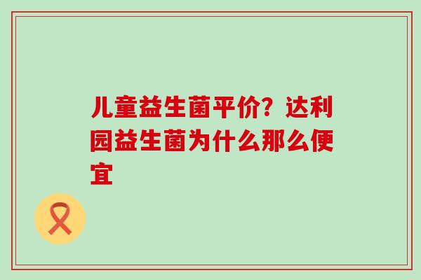儿童益生菌平价？达利园益生菌为什么那么便宜