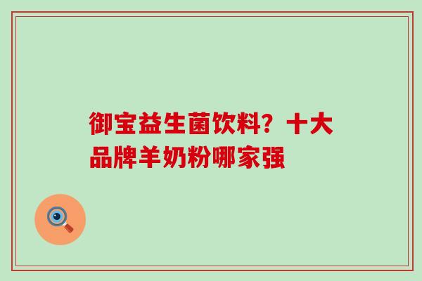 御宝益生菌饮料？十大品牌羊奶粉哪家强