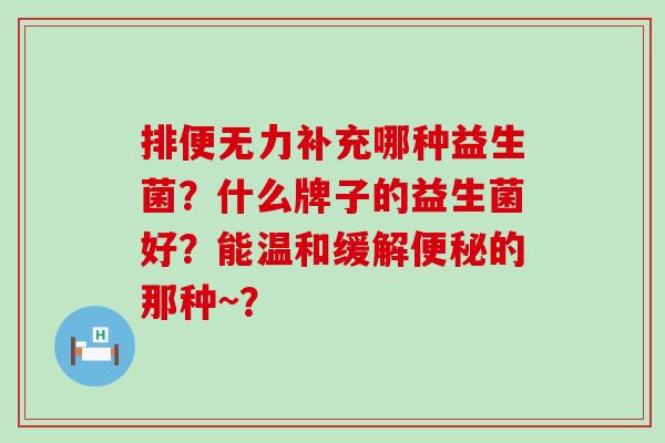 排便无力补充哪种益生菌？什么牌子的益生菌好？能温和缓解的那种~？