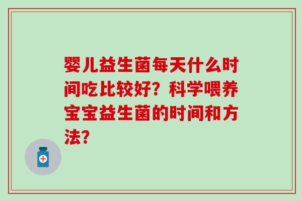 婴儿益生菌每天什么时间吃比较好？科学喂养宝宝益生菌的时间和方法？