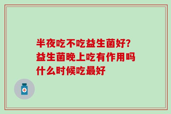 半夜吃不吃益生菌好？益生菌晚上吃有作用吗什么时候吃好