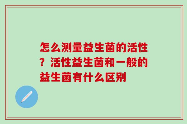 怎么测量益生菌的活性？活性益生菌和一般的益生菌有什么区别