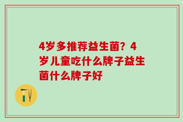 4岁多推荐益生菌？4岁儿童吃什么牌子益生菌什么牌子好