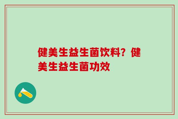 健美生益生菌饮料？健美生益生菌功效