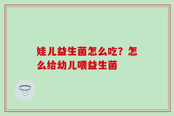 娃儿益生菌怎么吃？怎么给幼儿喂益生菌