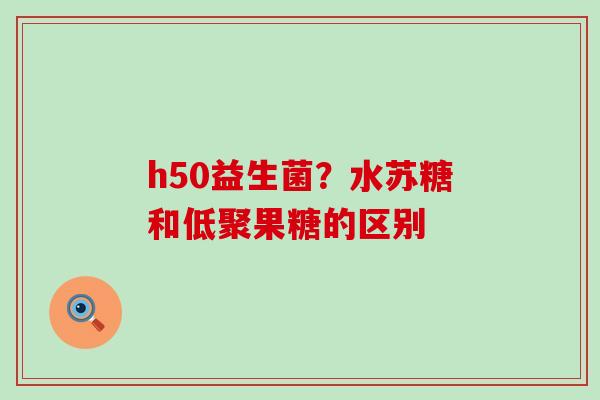 h50益生菌？水苏糖和低聚果糖的区别