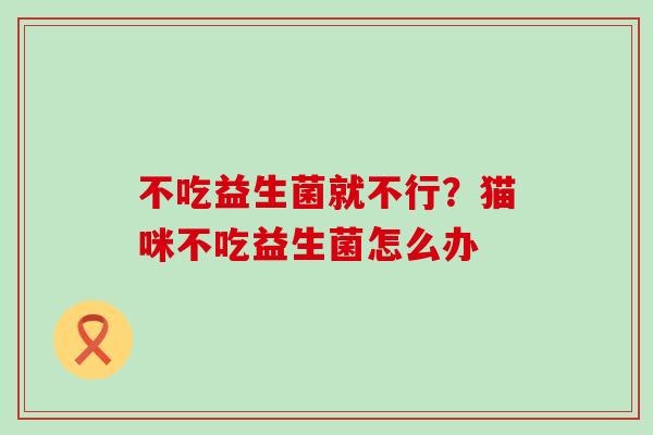 不吃益生菌就不行？猫咪不吃益生菌怎么办